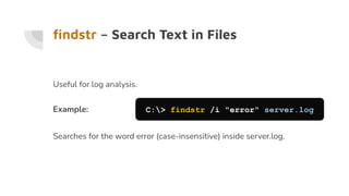 ﬁndstr – Search Text in Files
Useful for log analysis.
Example: C:> findstr /i "error" server.log
Searches for the word error (case-insensitive) inside server.log.
 