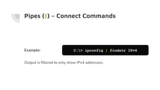 Pipes (|) – Connect Commands
Example: C:> ipconfig | findstr IPv4
Output is ﬁltered to only show IPv4 addresses.
 