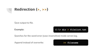 Redirection (>, >>)
Save output to ﬁle.
Example: C:> dir > filelist.txt
Searches for the word error (case-insensitive) inside server.log.
Append instead of overwrite: >> filename
 