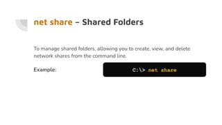 net share – Shared Folders
To manage shared folders, allowing you to create, view, and delete
network shares from the command line.
Example: C:> net share
 