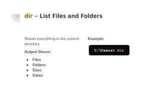 dir – List Files and Folders
Shows everything in the current
directory.
Output Shows:
● Files
● Folders
● Sizes
● Dates
Example:
C:Users> dir
 