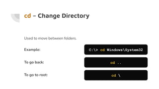 cd – Change Directory
Used to move between folders.
Example:
To go back:
To go to root:
C:> cd WindowsSystem32
cd ..
cd 
 