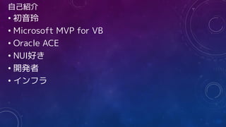 自己紹介
• 初音玲
• Microsoft MVP for VB
• Oracle ACE
• NUI好き
• 開発者
• インフラ
 
