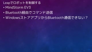 Leapでロボットを制御する
• MindStorm EV3
• Bluetooth経由でコマンド送信
• WindowsストアアプリからBluetooth通信できない？
 