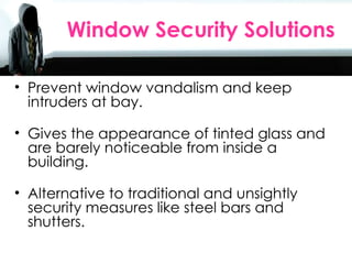 Sales Agents Day 2010 Window Security Solutions  Prevent window vandalism and keep intruders at bay. Gives the appearance of tinted glass and are barely noticeable from inside a building. Alternative to traditional and unsightly security measures like steel bars and shutters. 