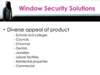 Sales Agents Day 2010 Diverse appeal of product   - Schools and colleges   - Councils   - Churches   - Dentists   - Jewellers   - Leisure facilities   - Residential properties   - Commercial Window Security Solutions  