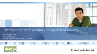 The Opportunity of Windows on Specialized Devices KEVIN DALLAS General Manager Windows Embedded Business,  Microsoft 
