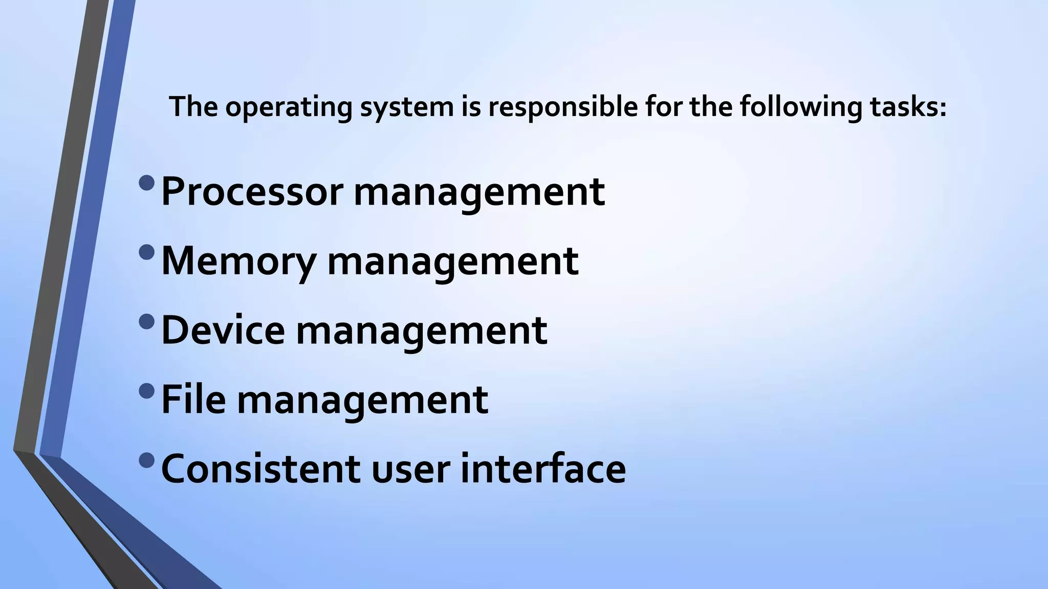 The operating system is responsible for the following tasks:
•Processor management
•Memory management
•Device management
•File management
•Consistent user interface
 