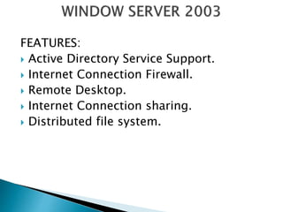 FEATURES: 
 Active Directory Service Support. 
 Internet Connection Firewall. 
 Remote Desktop. 
 Internet Connection sharing. 
 Distributed file system. 
 