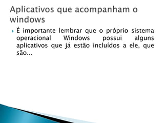    É importante lembrar que o próprio sistema
    operacional    Windows      possui     alguns
    aplicativos que já estão incluídos a ele, que
    são...
 
