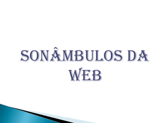 SONÂMBULOS DA
     WEB
 