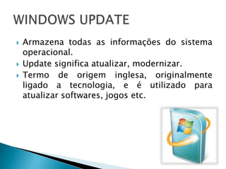    Armazena todas as informações do sistema
    operacional.
   Update significa atualizar, modernizar.
   Termo de origem inglesa, originalmente
    ligado a tecnologia, e é utilizado para
    atualizar softwares, jogos etc.
 