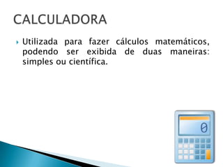    Utilizada para fazer cálculos matemáticos,
    podendo ser exibida de duas maneiras:
    simples ou científica.
 
