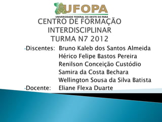 •Discentes:   Bruno Kaleb dos Santos Almeida
              Hérico Felipe Bastos Pereira
              Renilson Conceição Custódio
              Samira da Costa Bechara
              Wellington Sousa da Silva Batista
•Docente:     Eliane Flexa Duarte
 