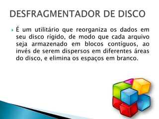    É um utilitário que reorganiza os dados em
    seu disco rígido, de modo que cada arquivo
    seja armazenado em blocos contíguos, ao
    invés de serem dispersos em diferentes áreas
    do disco, e elimina os espaços em branco.
 