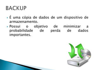    É uma cópia de dados de um dispositivo de
    armazenamento.
   Possui    o   objetivo  de   minimizar  a
    probabilidade    de    perda  de    dados
    importantes.
 