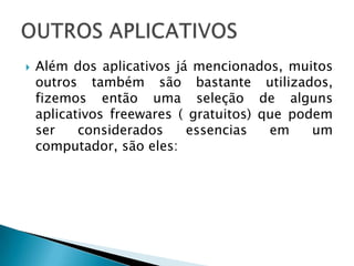    Além dos aplicativos já mencionados, muitos
    outros também são bastante utilizados,
    fizemos então uma seleção de alguns
    aplicativos freewares ( gratuitos) que podem
    ser    considerados    essencias    em    um
    computador, são eles:
 