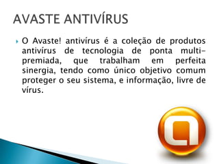    O Avaste! antivírus é a coleção de produtos
    antivírus de tecnologia de ponta multi-
    premiada, que trabalham em perfeita
    sinergia, tendo como único objetivo comum
    proteger o seu sistema, e informação, livre de
    vírus.
 