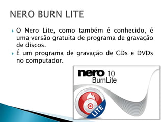    O Nero Lite, como também é conhecido, é
    uma versão gratuita de programa de gravação
    de discos.
   É um programa de gravação de CDs e DVDs
    no computador.
 