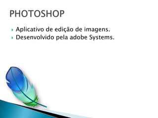    Aplicativo de edição de imagens.
   Desenvolvido pela adobe Systems.
 