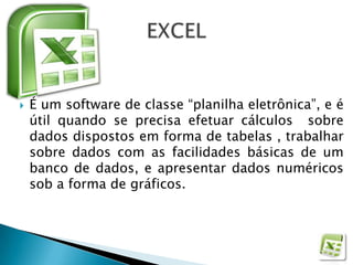    É um software de classe “planilha eletrônica”, e é
    útil quando se precisa efetuar cálculos sobre
    dados dispostos em forma de tabelas , trabalhar
    sobre dados com as facilidades básicas de um
    banco de dados, e apresentar dados numéricos
    sob a forma de gráficos.
 