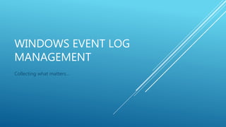 WINDOWS EVENT LOG
MANAGEMENT
Collecting what matters…
 