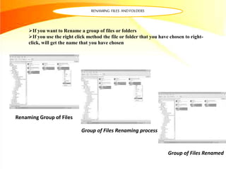 RENAMING FILES AND FOLDERS
If you want to Rename a group of files or folders
If you use the right click method the file or folder that you have chosen to right-
click, will get the name that you have chosen
Renaming Group of Files
Group of Files Renaming process
Group of Files Renamed
 