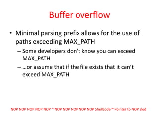 Buffer overflowMinimal parsing prefix allows for the use of paths exceeding MAX_PATHSome developers don’t know you can exceed MAX_PATH…or assume that if the file exists that it can’t exceed MAX_PATHNOP NOPNOPNOPNOP ~ NOP NOPNOPNOPNOPShellcode ~ Pointer to NOP sled