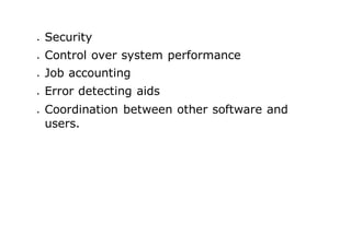  Security
 Control over system performance
 Job accounting
 Error detecting aids
 Coordination between other software and
users.
 