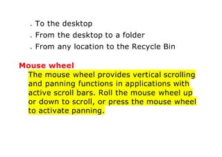  To the desktop
 From the desktop to a folder
 From any location to the Recycle Bin
Mouse wheel
The mouse wheel provides vertical scrolling
and panning functions in applications with
active scroll bars. Roll the mouse wheel up
or down to scroll, or press the mouse wheel
to activate panning.
 