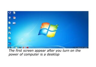 The first screen appear after you turn on the
power of computer is a desktop
 