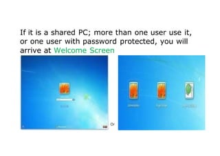If it is a shared PC; more than one user use it,
or one user with password protected, you will
arrive at Welcome Screen
Or
 