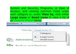 System and Security, Programs, or Ease of
Access), and viewing common listed under
each category or, under View by, click either
Large icons or Small icons to view a list of
all Control Panel items.
 