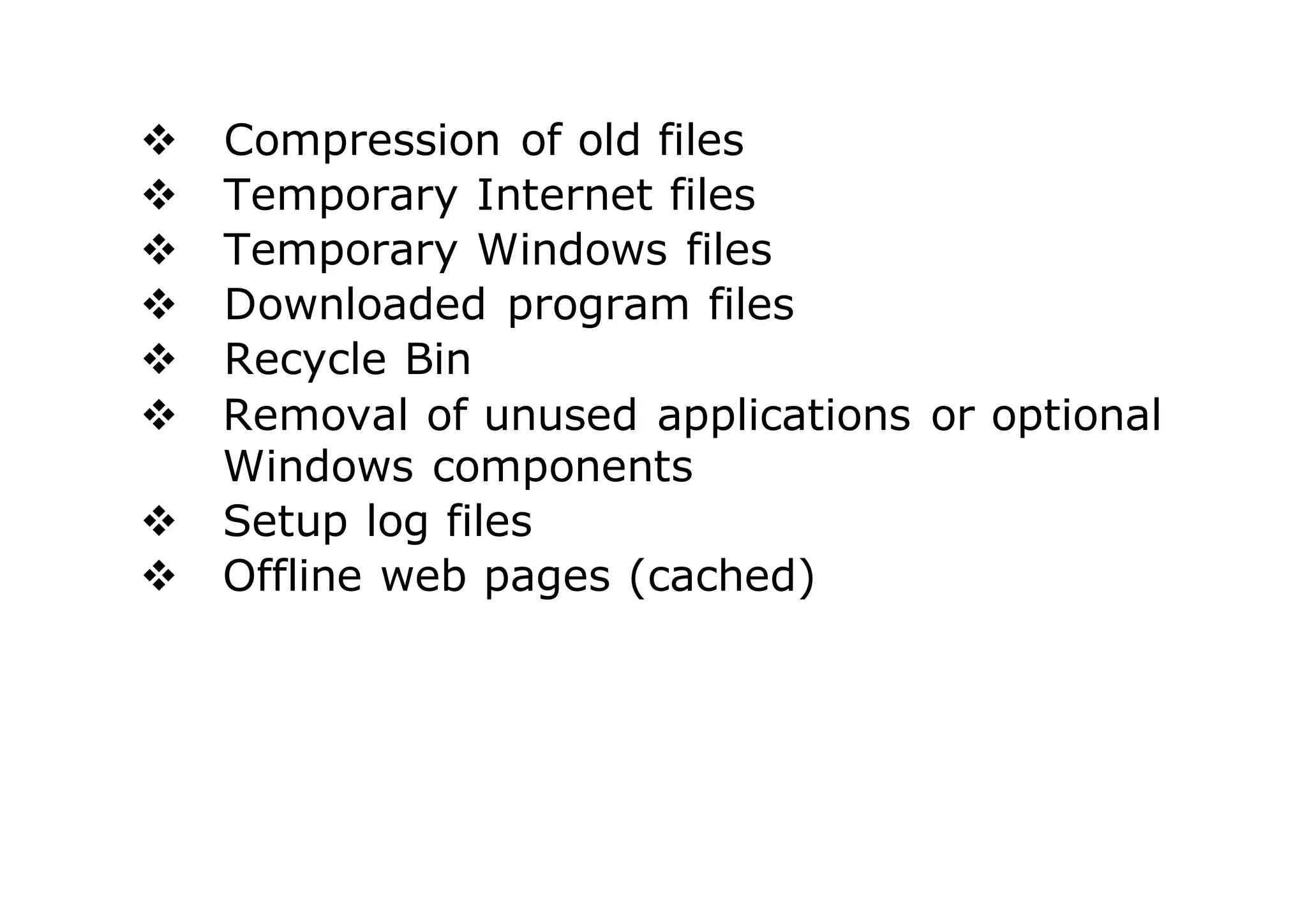  Compression of old files
 Temporary Internet files
 Temporary Windows files
 Downloaded program files
 Recycle Bin
 Removal of unused applications or optional
Windows components
 Setup log files
 Offline web pages (cached)
 