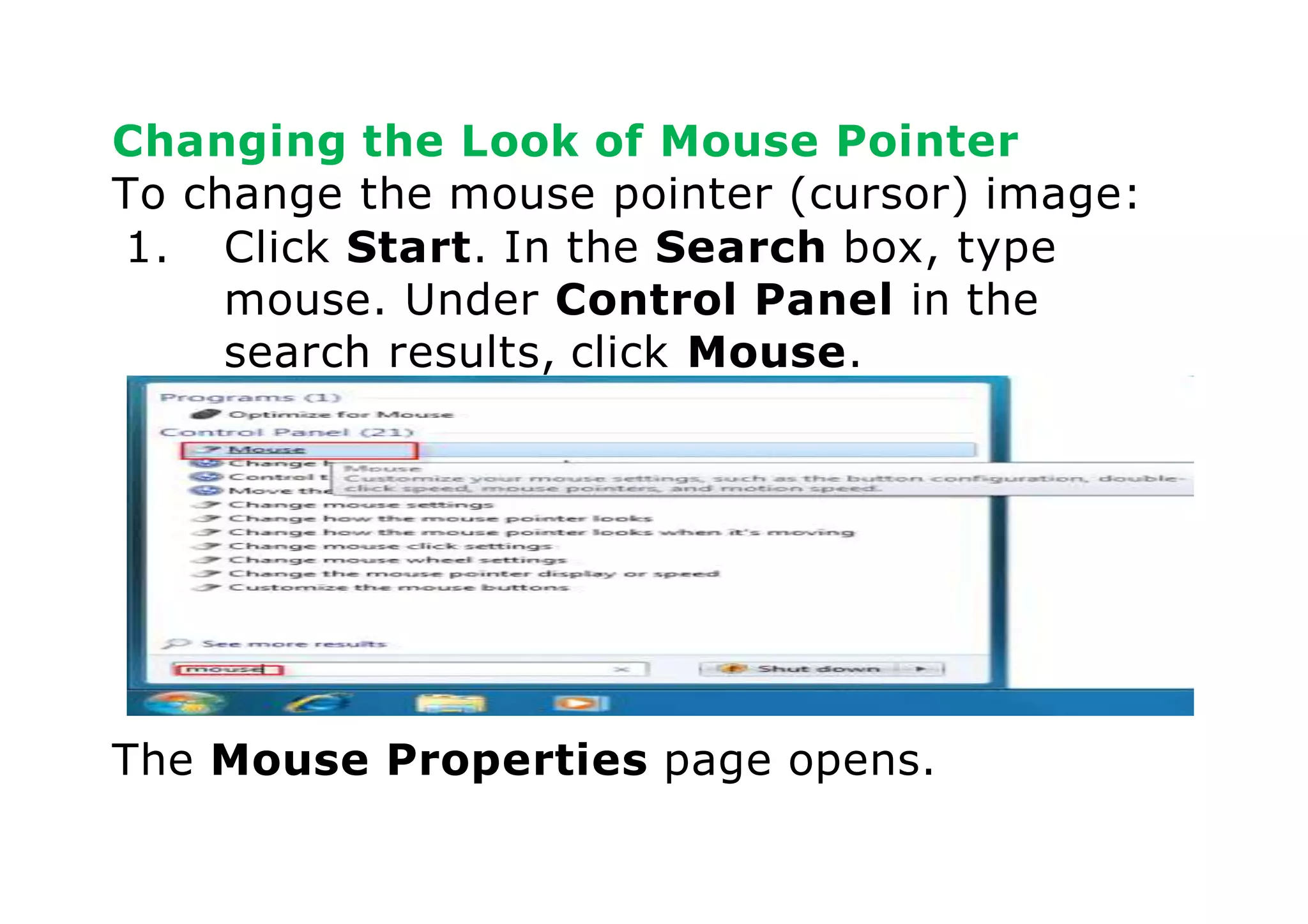 Changing the Look of Mouse Pointer
To change the mouse pointer (cursor) image:
1. Click Start. In the Search box, type
mouse. Under Control Panel in the
search results, click Mouse.
The Mouse Properties page opens.
 