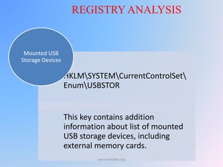 HKLMSYSTEMCurrentControlSet
EnumUSBSTOR
This key contains addition
information about list of mounted
USB storage devices, including
external memory cards.
Mounted USB
Storage Devices
REGISTRY ANALYSIS
www.malc0de.org
 