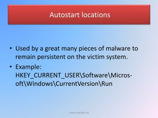 Autostart locations
• Used by a great many pieces of malware to
remain persistent on the victim system.
• Example:
HKEY_CURRENT_USERSoftwareMicros-
oftWindowsCurrentVersionRun
www.malc0de.org
 