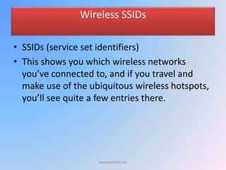 Wireless SSIDs
• SSIDs (service set identifiers)
• This shows you which wireless networks
you’ve connected to, and if you travel and
make use of the ubiquitous wireless hotspots,
you’ll see quite a few entries there.
www.malc0de.org
 