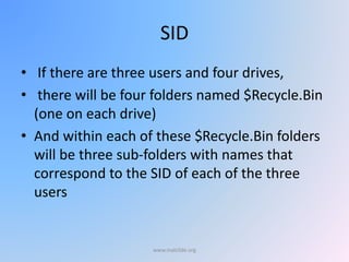 SID
• If there are three users and four drives,
• there will be four folders named $Recycle.Bin
(one on each drive)
• And within each of these $Recycle.Bin folders
will be three sub-folders with names that
correspond to the SID of each of the three
users
www.malc0de.org
 