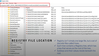 R E G I S T R Y F I L E L O C A T I O N ✓ Registry isn’t simply one large file, but a set of
discrete files called hives.
✓ Each hive contains a Registry tree, which has
a key that serves as the root of the tree.
✓ Subkeys and their values reside beneath the
root.
 
