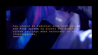 Y o u s h o u l d b e f a m i l i a r w i t h b o t h t h e O S
a n d f i l e s y s t e m t o a c c e s s a n d m o d i f y
s y s t e m s e t t i n g s w h e n n e c e s s a r y i n t h e
i n v e s t i g a t i o n .
 