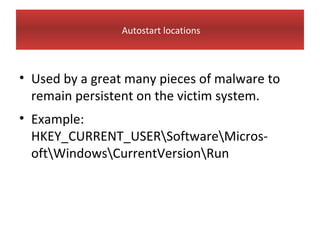 Autostart locations



• Used by a great many pieces of malware to
  remain persistent on the victim system.
• Example:
  HKEY_CURRENT_USERSoftwareMicros-
  oftWindowsCurrentVersionRun
 