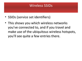 Wireless SSIDs

• SSIDs (service set identifiers)
• This shows you which wireless networks
  you’ve connected to, and if you travel and
  make use of the ubiquitous wireless hotspots,
  you’ll see quite a few entries there.
 