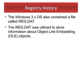 Registry History
• The Windows 3.x OS also contained a file
  called REG.DAT.
• The REG.DAT was utilized to store
  information about Object Link Embedding
  (OLE) objects.
 