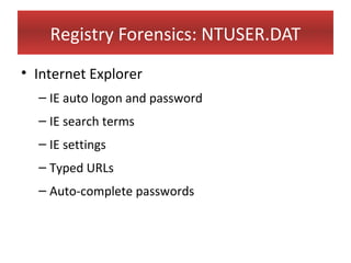 Registry Forensics: NTUSER.DAT
• Internet Explorer
  – IE auto logon and password
  – IE search terms
  – IE settings
  – Typed URLs
  – Auto-complete passwords
 