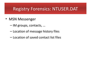 Registry Forensics: NTUSER.DAT
• MSN Messenger
  – IM groups, contacts, …
  – Location of message history files
  – Location of saved contact list files
 