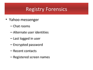 Registry Forensics
• Yahoo messenger
  – Chat rooms
  – Alternate user identities
  – Last logged in user
  – Encrypted password
  – Recent contacts
  – Registered screen names
 