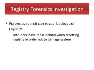 Registry Forensics Investigation

• Forensics search can reveal backups of
  registry
  – Intruders leave these behind when resetting
    registry in order not to damage system
 