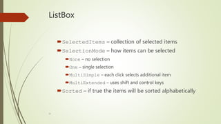 36
ListBox
SelectedItems – collection of selected items
SelectionMode – how items can be selected
None – no selection
One – single selection
MultiSimple – each click selects additional item
MultiExtended – uses shift and control keys
Sorted – if true the items will be sorted alphabetically
 