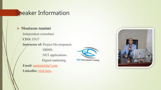 Speaker Information
 Moutasm tamimi
Independent consultant
CEO: ITG7
Instructor of: Project Development.
DBMS.
.NET applications.
Digital marketing.
Email: tamimi@itg7.com
LinkedIn: click here.
 